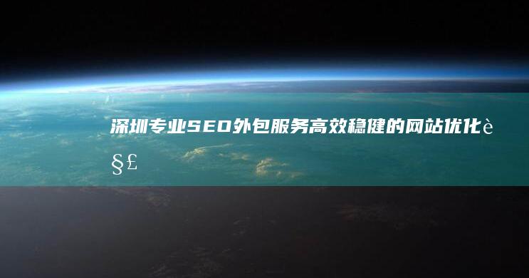 深圳专业SEO外包服务：高效稳健的网站优化解决方案