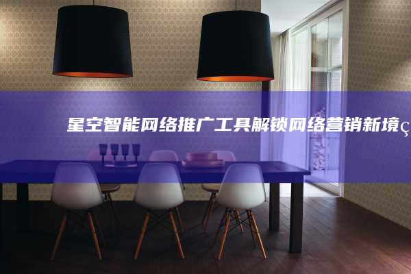 星空智能网络推广工具：解锁网络营销新境界